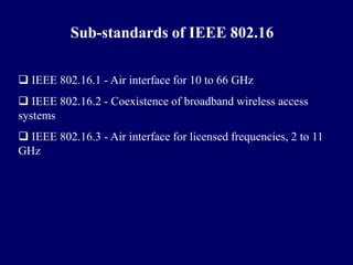 Sub-standards of IEEE 802.16

 IEEE 802.16.1 - Air interface for 10 to 66 GHz
 IEEE 802.16.2 - Coexistence of broadband wireless access
systems
 IEEE 802.16.3 - Air interface for licensed frequencies, 2 to 11
GHz
 
