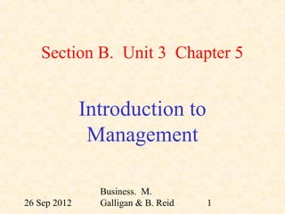 Section B. Unit 3 Chapter 5


              Introduction to
               Management

                Business. M.
26 Sep 2012     Galligan & B. Reid   1
 