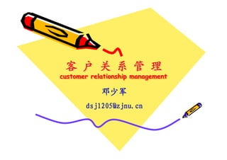 客 户 关 系 管 理
customer relationship management
customer relationship management

            邓少军
       dsj1205@zjnu.cn
 
