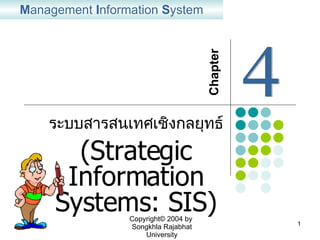 ระบบสารสนเทศเชิงกลยุทธ์ ( Strategic Information Systems: SIS) M anagement  I nformation  S ystem Chapter  4 Copyright© 2004 by  Songkhla Rajabhat University 