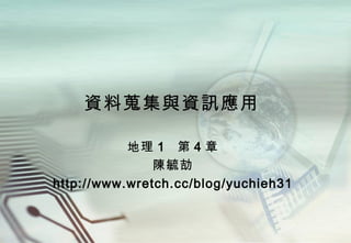 資料蒐集與資訊應用 地理 1  第 4 章 陳毓劼 http://www.wretch.cc/blog/yuchieh31 