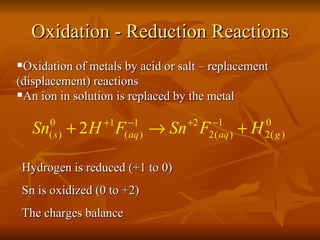 Oxidation - Reduction Reactions ,[object Object],[object Object],Hydrogen is reduced (+1 to 0) Sn is oxidized (0 to +2) The charges balance 