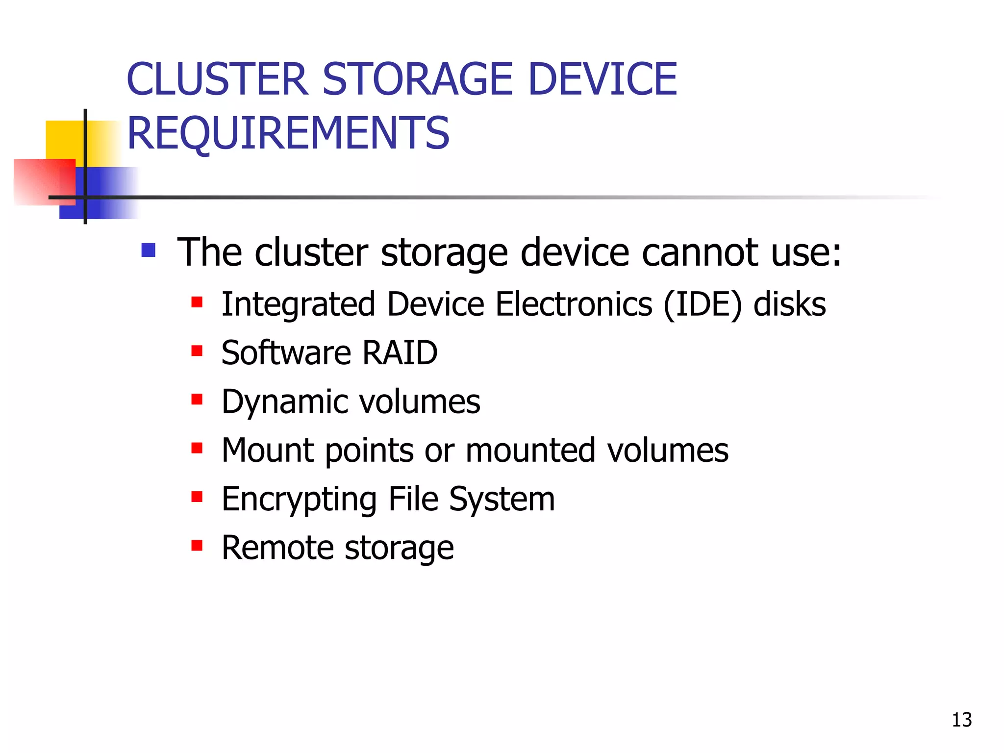 CLUSTER STORAGE DEVICE REQUIREMENTS The cluster storage device cannot use: Integrated Device Electronics (IDE) disks  Software RAID Dynamic volumes Mount points or mounted volumes Encrypting File System Remote storage 