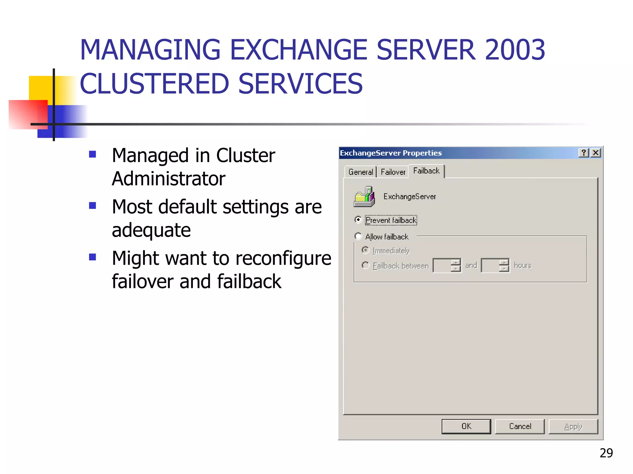 MANAGING EXCHANGE SERVER 2003 CLUSTERED SERVICES Managed in Cluster Administrator Most default settings are adequate Might want to reconfigure failover and failback 
