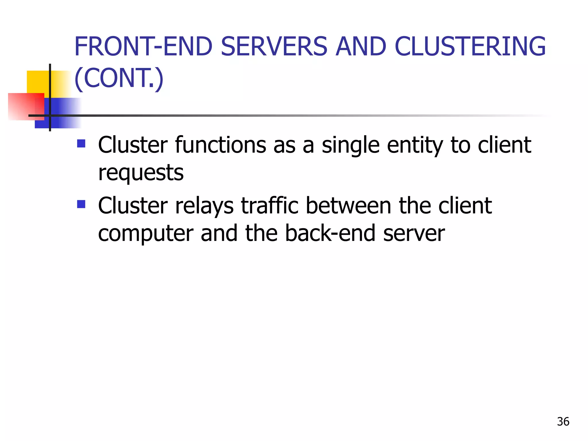 FRONT-END SERVERS AND CLUSTERING (CONT.) Cluster functions as a single entity to client requests Cluster relays traffic between the client computer and the back-end server 