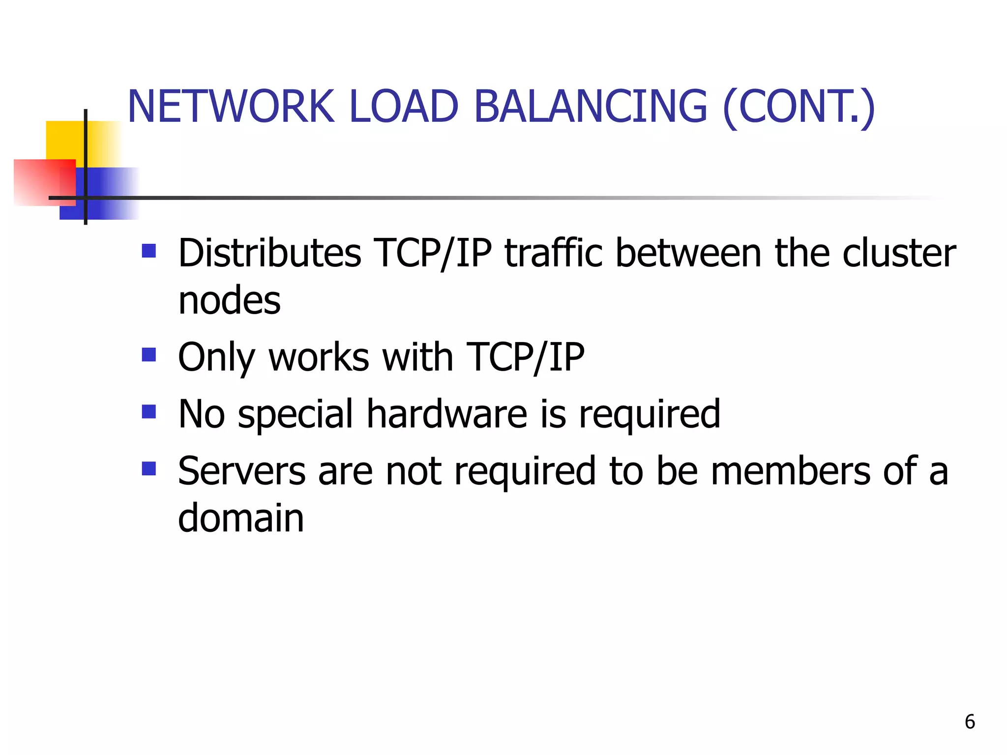 NETWORK LOAD BALANCING (CONT.) Distributes TCP/IP traffic between the cluster nodes Only works with TCP/IP No special hardware is required Servers are not required to be members of a domain 