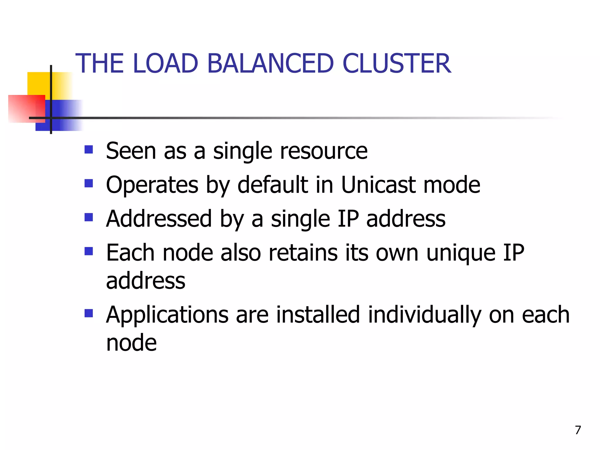 THE LOAD BALANCED CLUSTER Seen as a single resource Operates by default in Unicast mode  Addressed by a single IP address  Each node also retains its own unique IP address Applications are installed individually on each node 