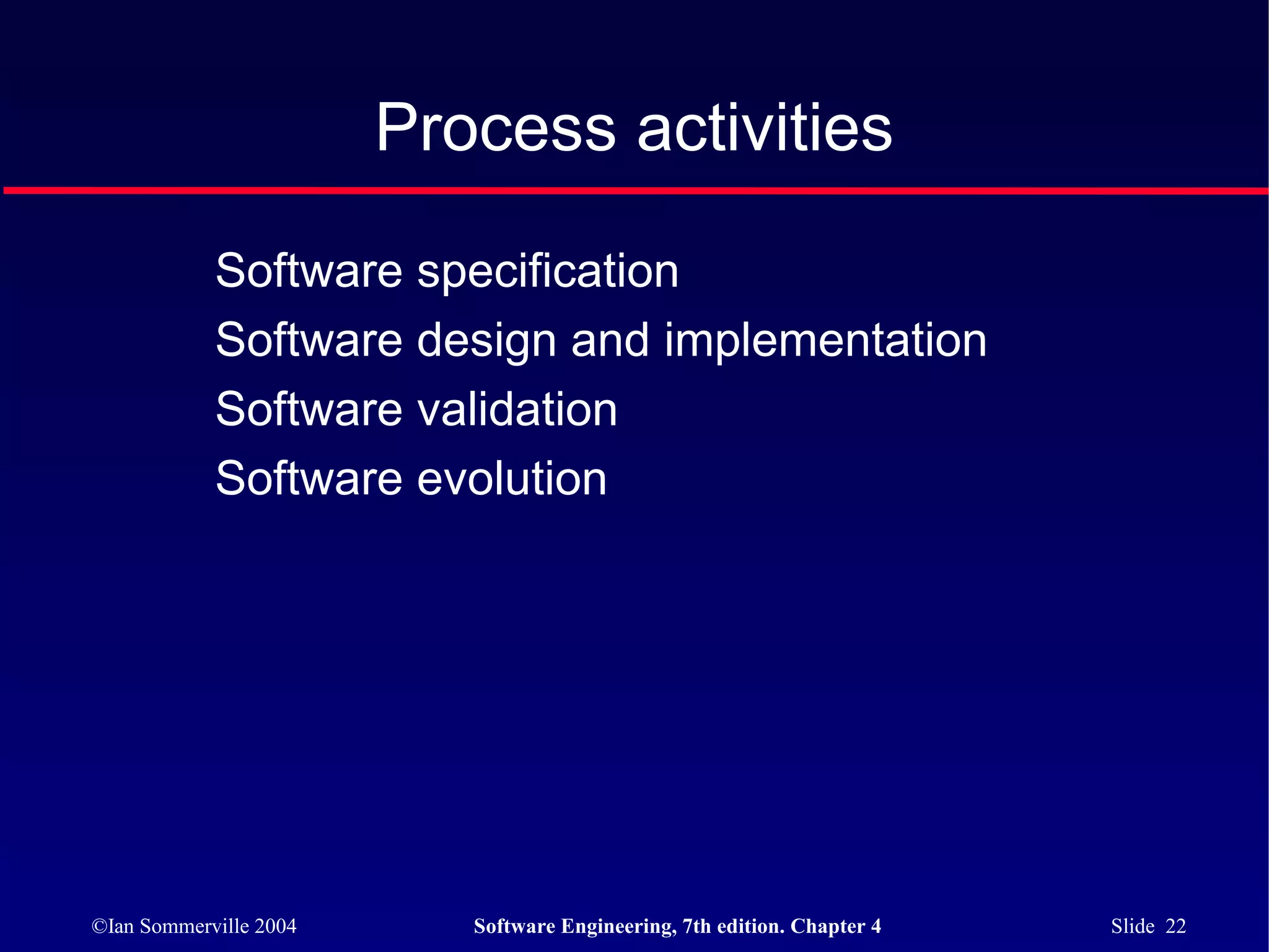 Process activities

            Software specification
            Software design and implementation
            Software validation
            Software evolution




©Ian Sommerville 2004      Software Engineering, 7th edition. Chapter 4   Slide 22
 