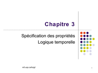 1
Chapitre 3
Spécification des propriétés
Logique temporelle
w3.uqo.ca/luigi/
 