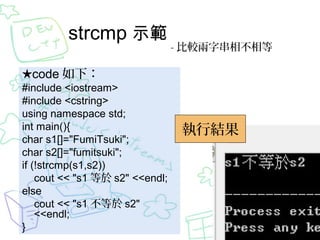 strcmp ʾ

- ^ִ಻

code £
#include <iostream>
#include <cstring>
using namespace std;
int main(){
char s1[]="FumiTsuki";
char s2[]="fumitsuki";
if (!strcmp(s1,s2))
cout << "s1  s2" <<endl;
else
cout << "s1  s2"
<<endl;
}

нY

 