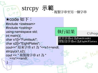 strcpy ʾ }uִһִ
code £
#include <iostream>
#include <cstring>
using namespace std;
нY
int main(){
char s1[]="Fumitsuki";
char s2[]="EightPlates";
cout<<" ԭִ s1  "<<s1<<endl;
strcpy(s1,s2);
cout << " }uִ s1  "
<<s1<<endl;
}

 
