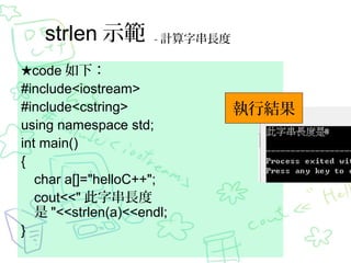 strlen ʾ

- ӋִL

code £
#include<iostream>
#include<cstring>
using namespace std;
int main()
{
char a[]="helloC++";
cout<<" ִL
 "<<strlen(a)<<endl;
}

нY

 