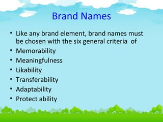 Brand Names
• Like any brand element, brand names must
be chosen with the six general criteria of
• Memorability
• Meaningfulness
• Likability
• Transferability
• Adaptability
• Protect ability
4.11

 