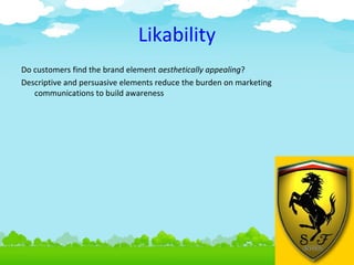 Likability
Do customers find the brand element aesthetically appealing?
Descriptive and persuasive elements reduce the burden on marketing
communications to build awareness

4.6

 