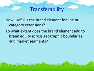 Transferability
How useful is the brand element for line or
category extensions?
To what extent does the brand element add to
brand equity across geographic boundaries
and market segments?

4.7

 