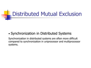 Distributed Mutual Exclusion
• Synchronization in Distributed Systems
Synchronization in distributed systems are often more difficult
compared to synchronization in uniprocessor and multiprocessor
systems.
 