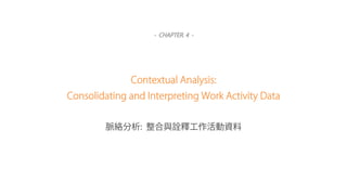 - CHAPTER. 4 -
Contextual Analysis:
Consolidating and Interpreting Work Activity Data
脈絡分析: 整合與詮釋工作活動資料
 