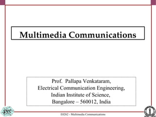 E0262 - Multimedia Communications
Prof. Pallapa Venkataram,
Electrical Communication Engineering,
Indian Institute of Science,
Bangalore – 560012, India
Multimedia Communications
 