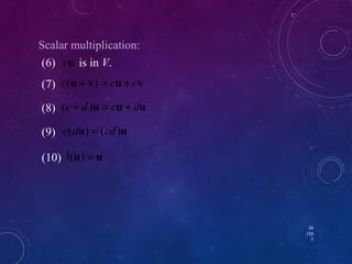 16 
/10 
7 
Scalar multiplication: 
(6) c u is in V. 
(7) c ( u + v ) = c u + c v 
(8) (c + d)u = cu + du 
(9) c(du) = (cd)u 
(10) 1(u) = u 
 