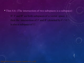 32 
/10 
7 
 Thm 4.6: (The intersection of two subspaces is a subspace) 
V W U 
If and are both subspaces of a vector space , 
then the intersection of and (denoted by ) 
U 
is also a subspace of . 
V W V Ç 
U 
Elementary Linear Algebra: Section 4.3, p.202 
