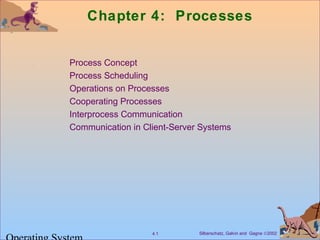 Chapter 4: Processes 
 Process Concept 
 Process Scheduling 
 Operations on Processes 
 Cooperating Processes 
 Interprocess Communication 
 Communication in Client-Server Systems 
Silberschatz, Galvin 4.1 and Gagne Ó2002 Operating System 
 
