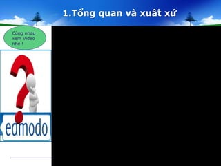 1.Tổng quan và xuât́ xứ 
Cùng nhau 
xem Video 
nhé ! 
 