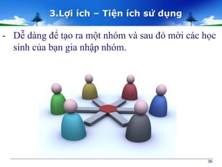 - Dễ dàng để tạo ra một nhóm và sau đó mời các học 
sinh của bạn gia nhập nhóm. 
36 
3.Lợi ích – Tiện ích sử dụng 
 