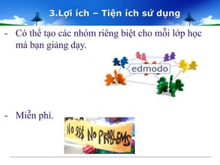 3.Lợi ích – Tiện ích sử dụng 
- Có thể tạo các nhóm riêng biệt cho mỗi lớp học 
mà bạn giảng dạy. 
- Miễn phí. 
 