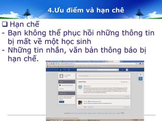 4.Ưu điểm và hạn chế 
 Hạn chế 
- Bạn không thể phục hồi những thông tin 
bị mất về một học sinh 
- Những tin nhắn, văn bản thông báo bị 
hạn chế. 
 