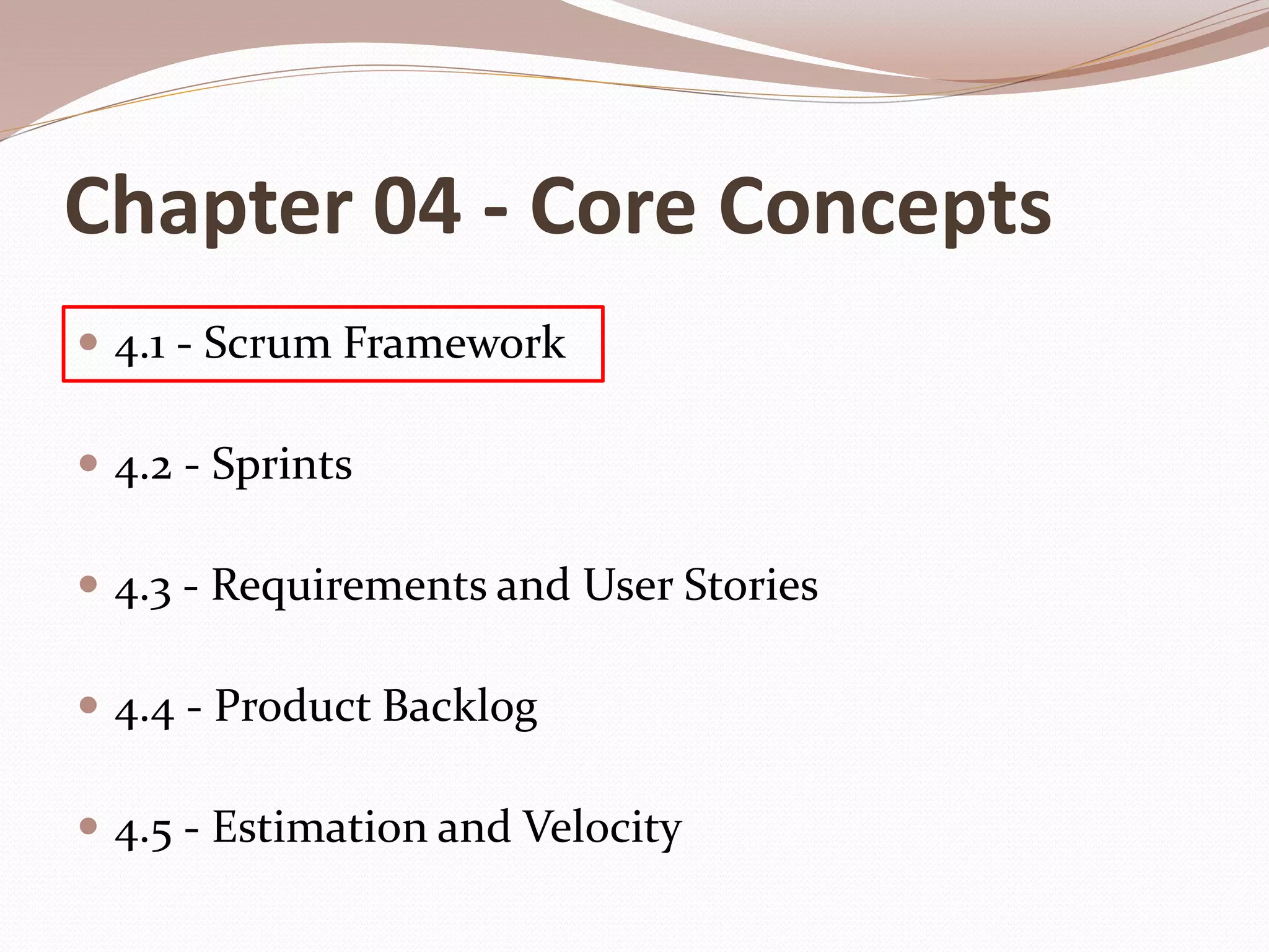 Chapter 04 - Core Concepts
 4.1 - Scrum Framework
 4.2 - Sprints
 4.3 - Requirements and User Stories
 4.4 - Product Backlog
 4.5 - Estimation and Velocity
 