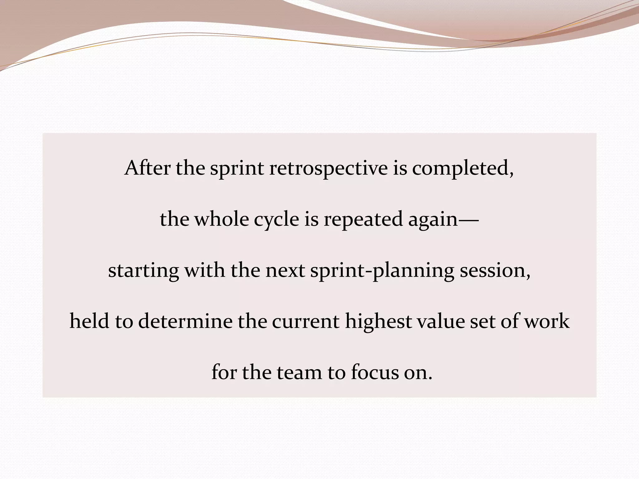 After the sprint retrospective is completed,
the whole cycle is repeated again—
starting with the next sprint-planning session,
held to determine the current highest value set of work
for the team to focus on.
 