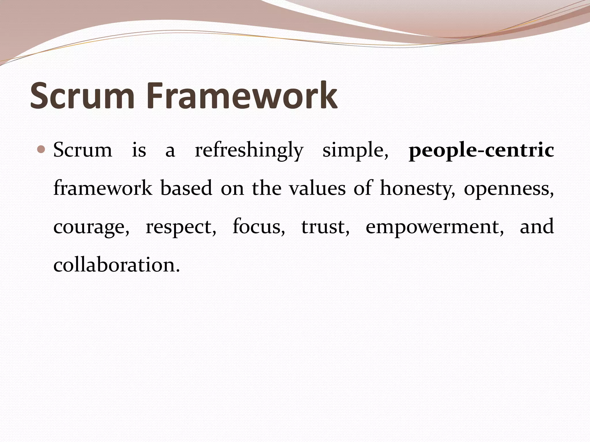 Scrum Framework
 Scrum is a refreshingly simple, people-centric
framework based on the values of honesty, openness,
courage, respect, focus, trust, empowerment, and
collaboration.
 