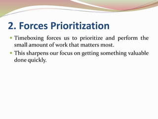 2. Forces Prioritization
 Timeboxing forces us to prioritize and perform the
small amount of work that matters most.
 This sharpens our focus on getting something valuable
done quickly.
 