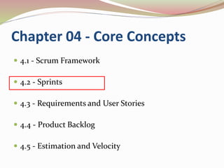Chapter 04 - Core Concepts
 4.1 - Scrum Framework
 4.2 - Sprints
 4.3 - Requirements and User Stories
 4.4 - Product Backlog
 4.5 - Estimation and Velocity
 