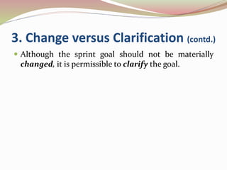 3. Change versus Clarification (contd.)
 Although the sprint goal should not be materially
changed, it is permissible to clarify the goal.
 