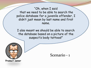 “Oh, when I said
that we need to be able to search the
police database for a juvenile offender, I
didn’t just mean by last name and first
name.
I also meant we should be able to search
the database based on a picture of the
suspect’s body tattoos!”
Product owner
Scenario - 1
 