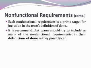 Nonfunctional Requirements (contd.)
 Each nonfunctional requirement is a prime target for
inclusion in the team’s definition of done.
 It is recommend that teams should try to include as
many of the nonfunctional requirements in their
definitions of done as they possibly can.
 