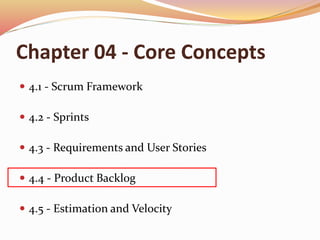 Chapter 04 - Core Concepts
 4.1 - Scrum Framework
 4.2 - Sprints
 4.3 - Requirements and User Stories
 4.4 - Product Backlog
 4.5 - Estimation and Velocity
 