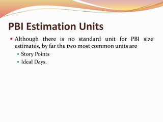 PBI Estimation Units
 Although there is no standard unit for PBI size
estimates, by far the two most common units are
 Story Points
 Ideal Days.
 