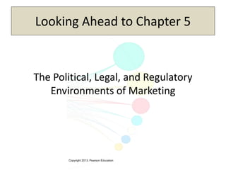 Copyright 2013, Pearson Education
Looking Ahead to Chapter 5
The Political, Legal, and Regulatory
Environments of Marketing
 