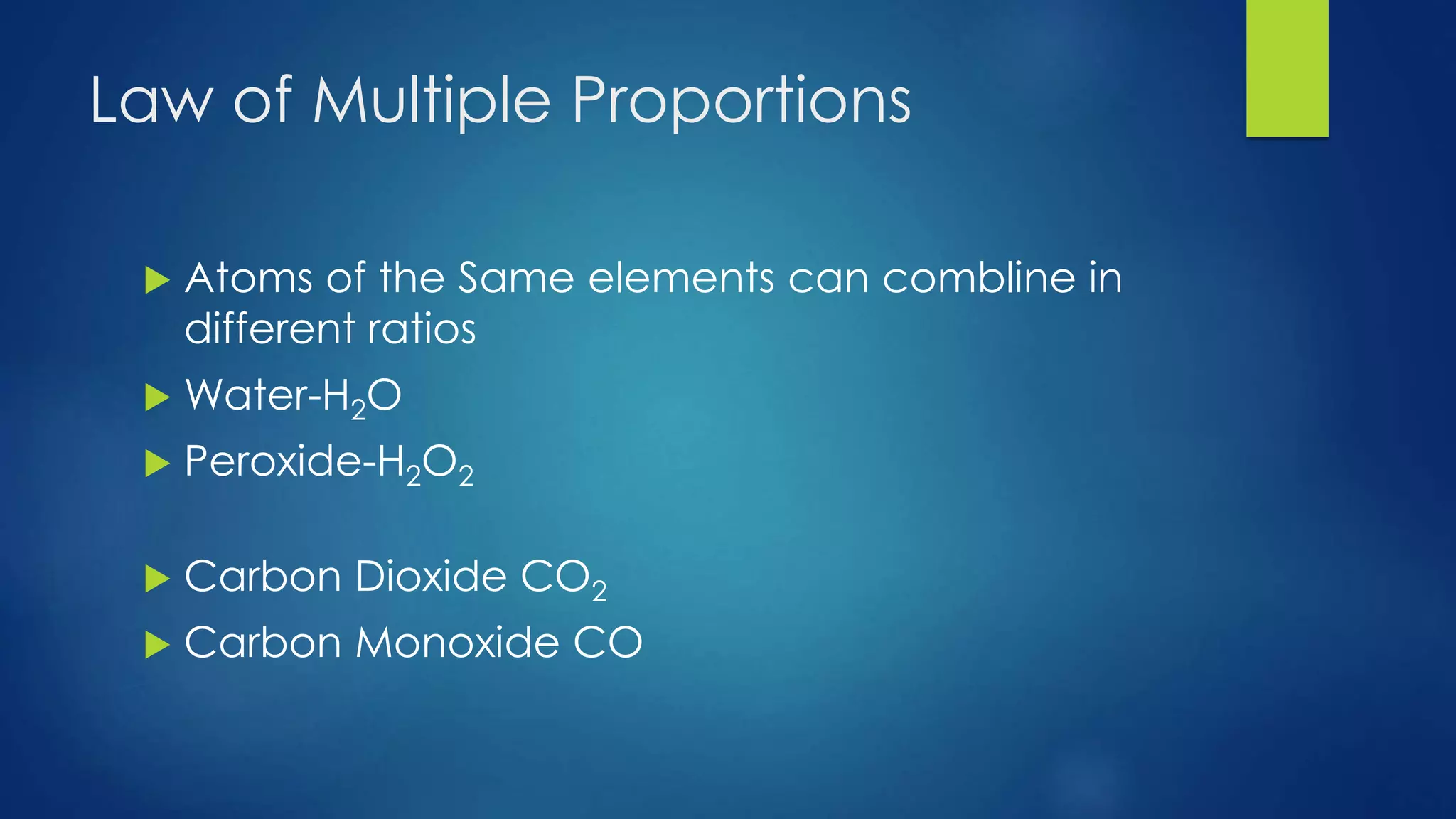 Law of Multiple Proportions
 Atoms of the Same elements can combine in
different ratios
 Water-H2O
 Peroxide-H2O2
 Carbon Dioxide CO2
 Carbon Monoxide CO
 