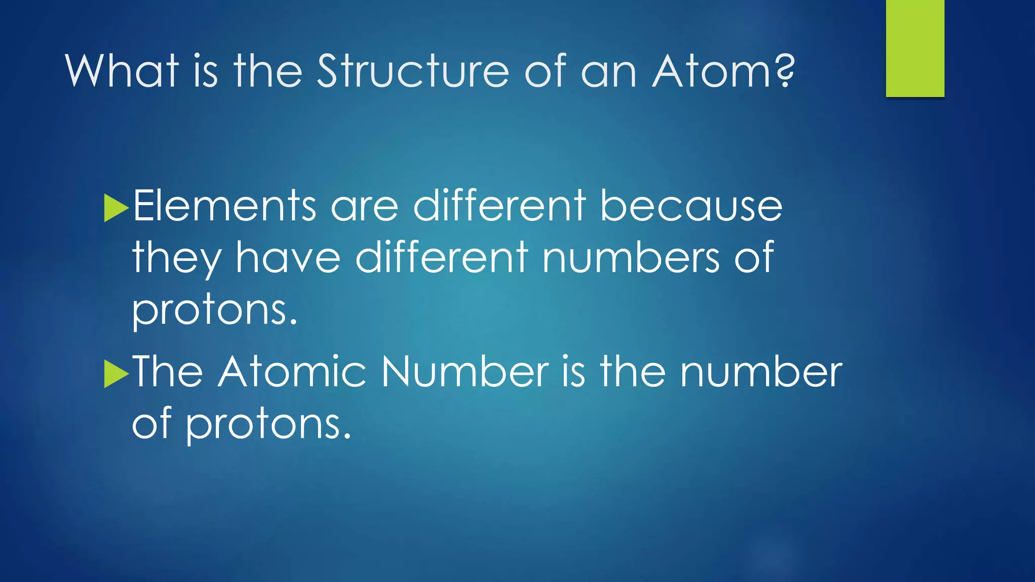 What is the Structure of an Atom?
Elements are different because
they have different numbers of
protons.
The Atomic Number is the number
of protons.
 