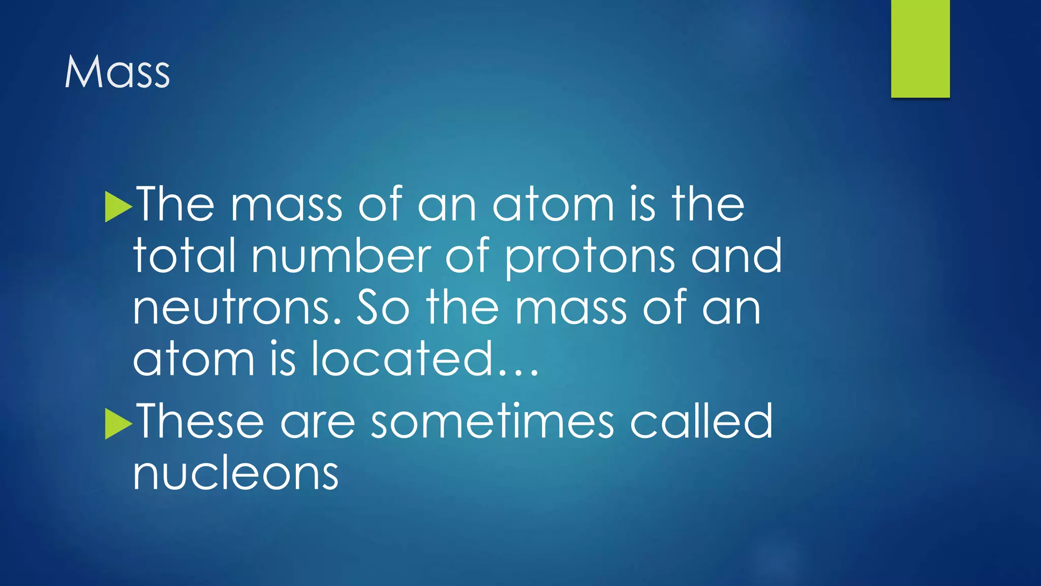 Mass
The mass of an atom is the
total number of protons and
neutrons. So the mass of an
atom is located…
These are sometimes called
nucleons
 