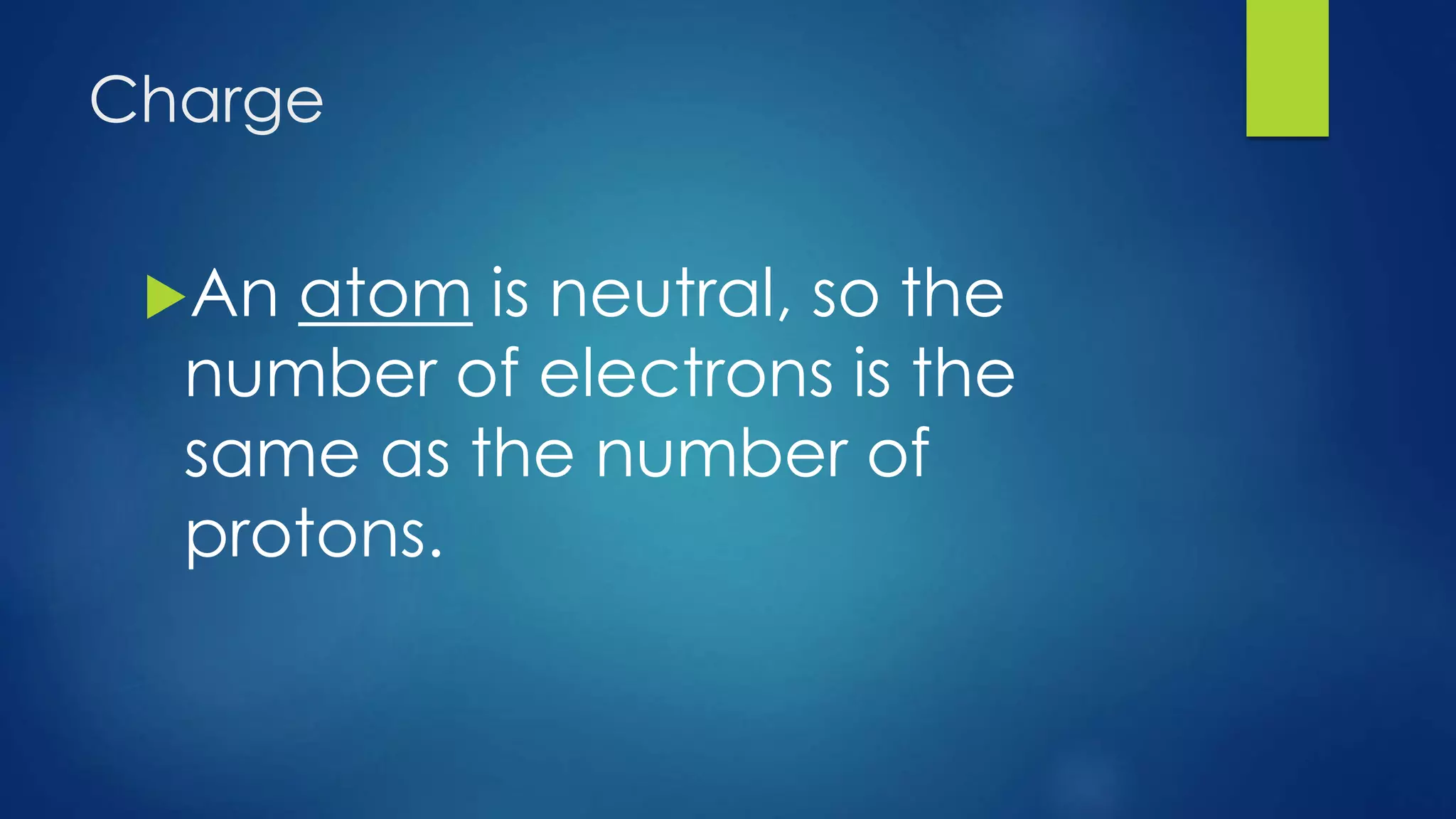 Charge
An atom is neutral, so the
number of electrons is the
same as the number of
protons.
 