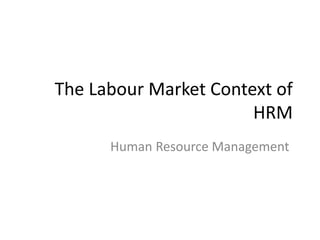 The Labour Market Context of
HRM
Human Resource Management
 