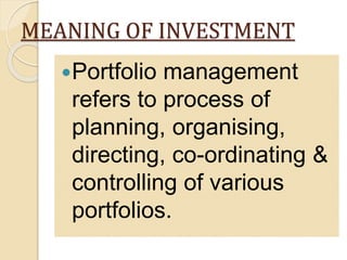 MEANING OF INVESTMENT
Portfolio management
refers to process of
planning, organising,
directing, co-ordinating &
controlling of various
portfolios.
 