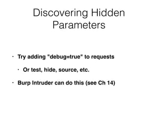 Discovering Hidden
Parameters
• Try adding "debug=true" to requests
• Or test, hide, source, etc.
• Burp Intruder can do this (see Ch 14)
 