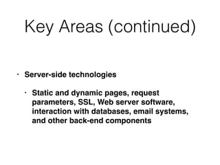 Key Areas (continued)
• Server-side technologies
• Static and dynamic pages, request
parameters, SSL, Web server software,
interaction with databases, email systems,
and other back-end components
 