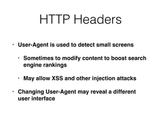 HTTP Headers
• User-Agent is used to detect small screens
• Sometimes to modify content to boost search
engine rankings
• May allow XSS and other injection attacks
• Changing User-Agent may reveal a different
user interface
 