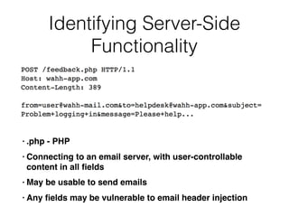 Identifying Server-Side
Functionality
• .php - PHP
• Connecting to an email server, with user-controllable
content in all ﬁelds
• May be usable to send emails
• Any ﬁelds may be vulnerable to email header injection
 